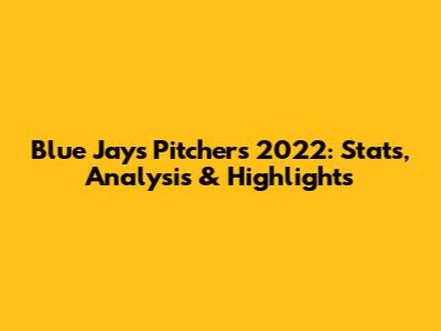 Blue Jays Pitchers 2022: Stats, Analysis & Highlights
