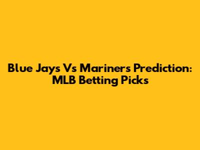 Blue Jays Vs Mariners Prediction: MLB Betting Picks
