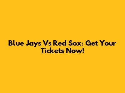Blue Jays Vs Red Sox: Get Your Tickets Now!