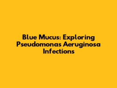 Blue Mucus: Exploring Pseudomonas Aeruginosa Infections