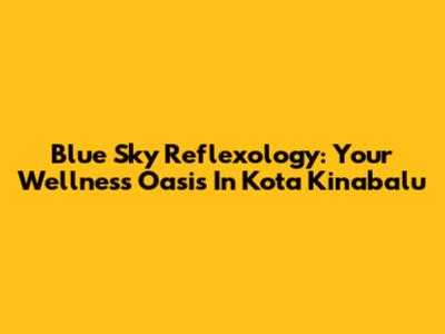 Blue Sky Reflexology: Your Wellness Oasis In Kota Kinabalu