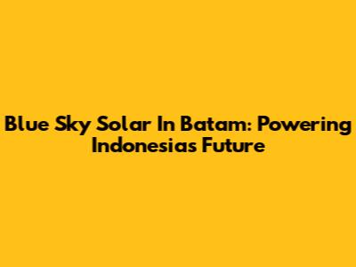 Blue Sky Solar In Batam: Powering Indonesia's Future