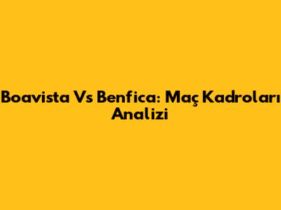 Boavista Vs Benfica: Maç Kadroları Analizi