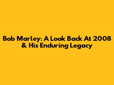 Bob Marley: A Look Back At 2008 & His Enduring Legacy