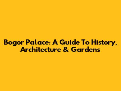 Bogor Palace: A Guide To History, Architecture & Gardens