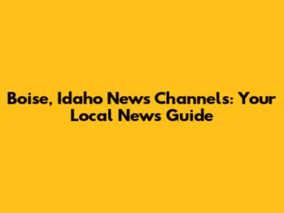 Boise, Idaho News Channels: Your Local News Guide
