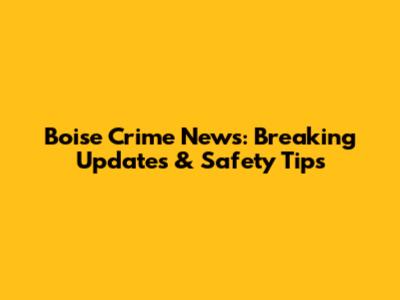 Boise Crime News: Breaking Updates & Safety Tips