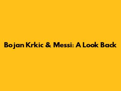 Bojan Krkic & Messi: A Look Back