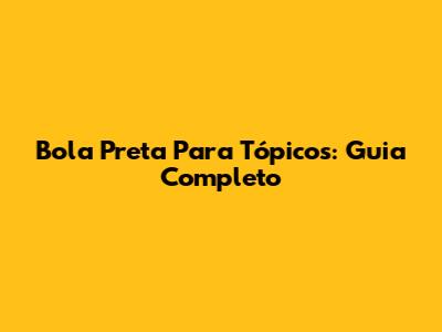 Bola Preta Para Tópicos: Guia Completo