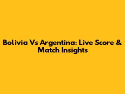 Bolivia Vs Argentina: Live Score & Match Insights
