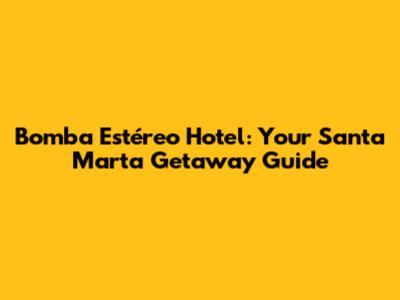 Bomba Estéreo Hotel: Your Santa Marta Getaway Guide