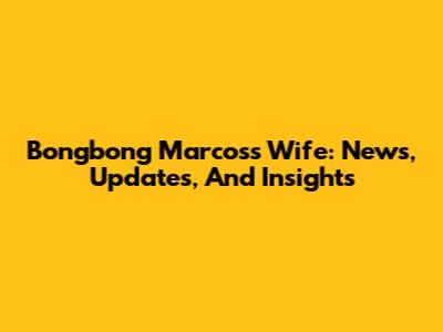 Bongbong Marcos's Wife: News, Updates, And Insights