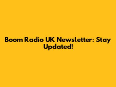 Boom Radio UK Newsletter: Stay Updated!