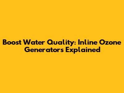 Boost Water Quality: Inline Ozone Generators Explained