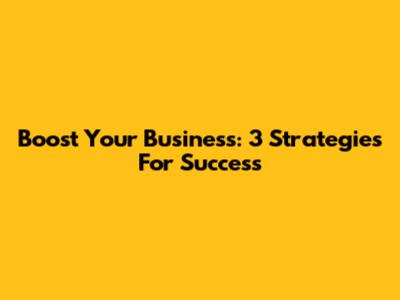 Boost Your Business: 3 Strategies For Success