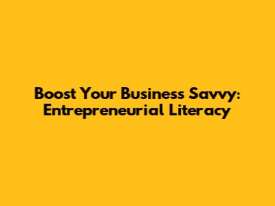 Boost Your Business Savvy: Entrepreneurial Literacy