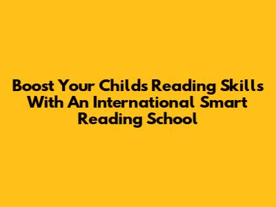 Boost Your Child's Reading Skills With An International Smart Reading School