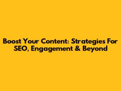 Boost Your Content: Strategies For SEO, Engagement & Beyond