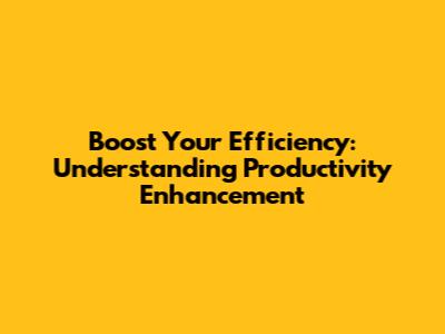 Boost Your Efficiency: Understanding Productivity Enhancement