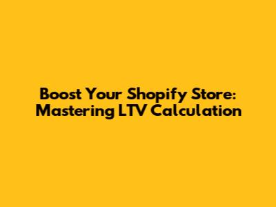 Boost Your Shopify Store: Mastering LTV Calculation