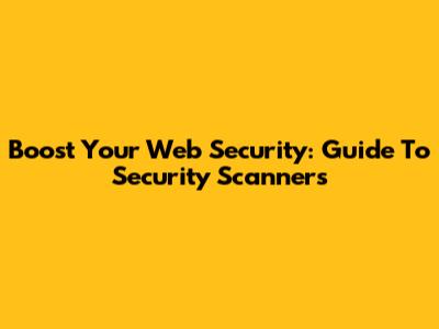 Boost Your Web Security: Guide To Security Scanners