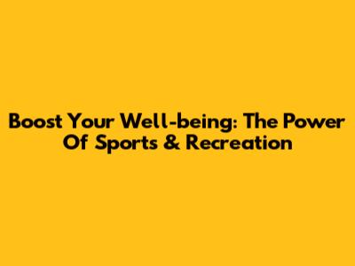 Boost Your Well-being: The Power Of Sports & Recreation