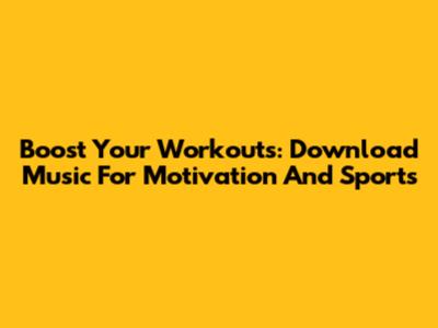 Boost Your Workouts: Download Music For Motivation And Sports