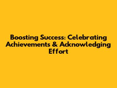 Boosting Success: Celebrating Achievements & Acknowledging Effort