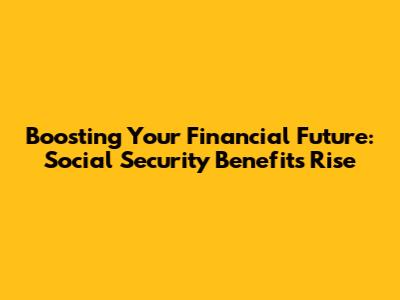 Boosting Your Financial Future: Social Security Benefits Rise