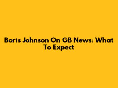 Boris Johnson On GB News: What To Expect