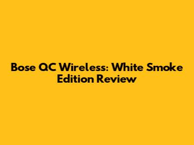 Bose QC Wireless: White Smoke Edition Review