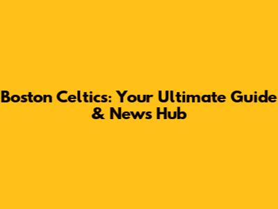 Boston Celtics: Your Ultimate Guide & News Hub