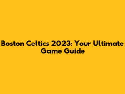 Boston Celtics 2023: Your Ultimate Game Guide