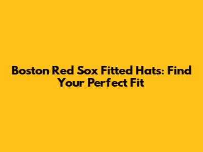 Boston Red Sox Fitted Hats: Find Your Perfect Fit
