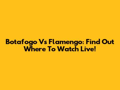 Botafogo Vs Flamengo: Find Out Where To Watch Live!