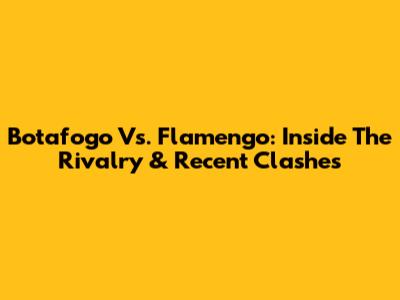 Botafogo Vs. Flamengo: Inside The Rivalry & Recent Clashes