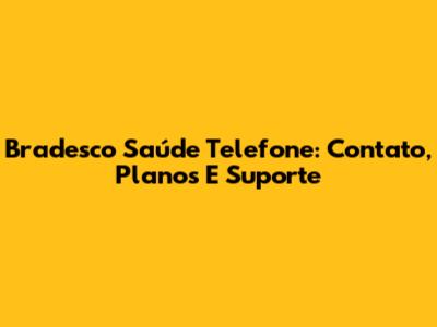Bradesco Saúde Telefone: Contato, Planos E Suporte