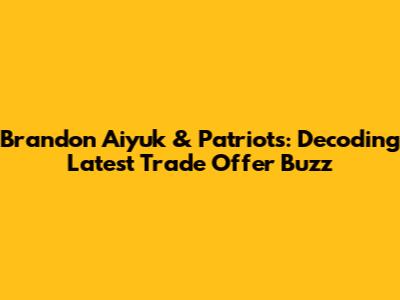Brandon Aiyuk & Patriots: Decoding Latest Trade Offer Buzz