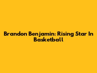 Brandon Benjamin: Rising Star In Basketball