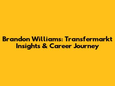 Brandon Williams: Transfermarkt Insights & Career Journey