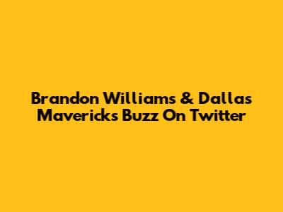 Brandon Williams & Dallas Mavericks Buzz On Twitter