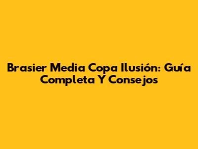 Brasier Media Copa Ilusión: Guía Completa Y Consejos