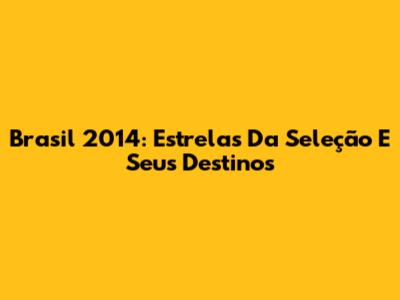 Brasil 2014: Estrelas Da Seleção E Seus Destinos