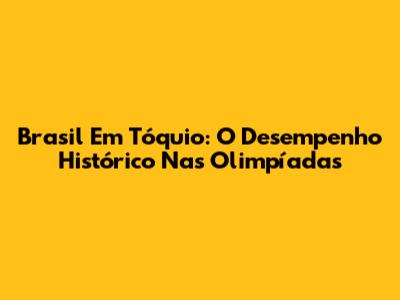 Brasil Em Tóquio: O Desempenho Histórico Nas Olimpíadas