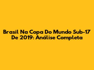 Brasil Na Copa Do Mundo Sub-17 De 2019: Análise Completa