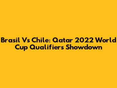 Brasil Vs Chile: Qatar 2022 World Cup Qualifiers Showdown