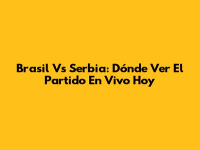 Brasil Vs Serbia: Dónde Ver El Partido En Vivo Hoy