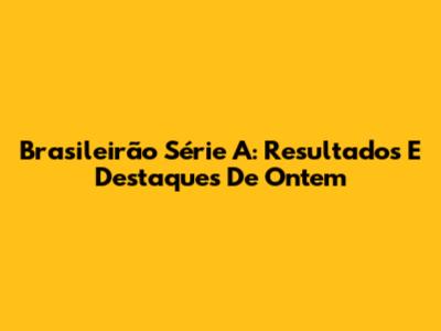 Brasileirão Série A: Resultados E Destaques De Ontem