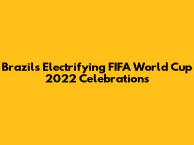 Brazil's Electrifying FIFA World Cup 2022 Celebrations