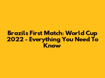 Brazil's First Match: World Cup 2022 - Everything You Need To Know
